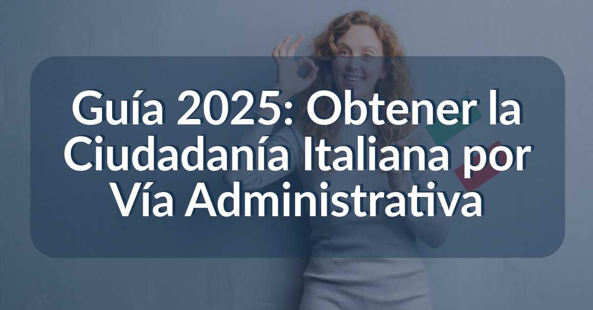 Guía 2025- Obtener la Ciudadanía Italiana por Vía Administrativa
