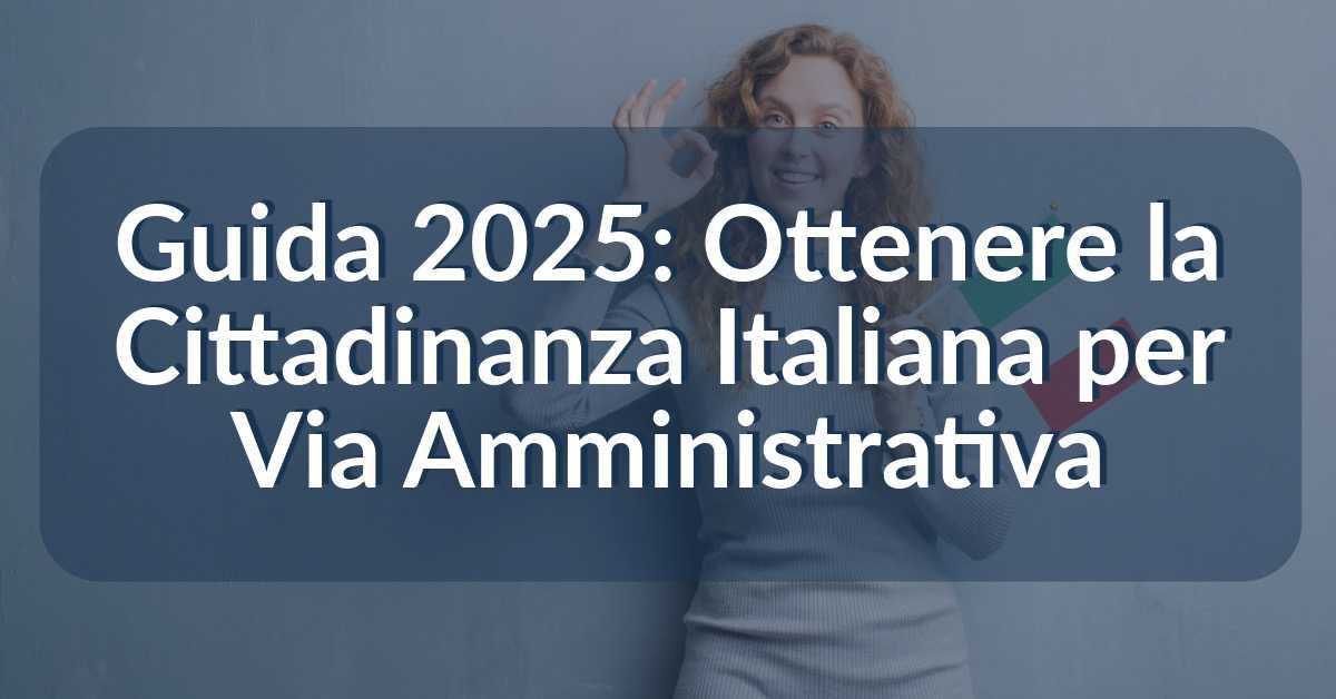 Guida 2025 Ottenere la Cittadinanza Italiana per Via Amministrativa