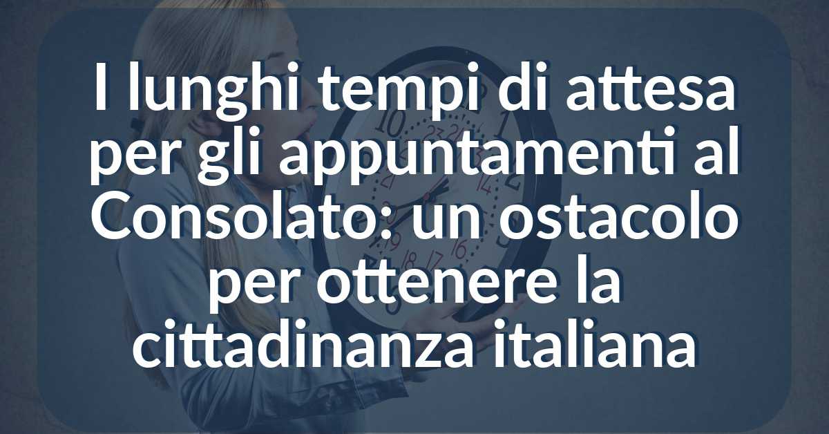 I lunghi tempi di attesa per gli appuntamenti al Consolato- un ostacolo per ottenere la cittadinanza italiana